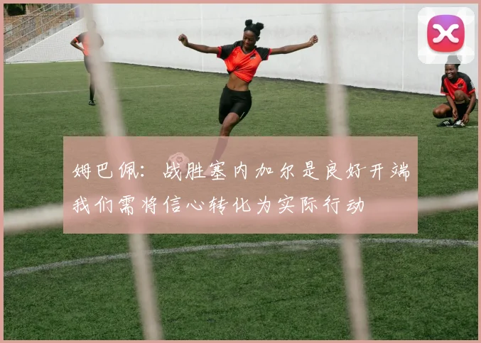 姆巴佩：战胜塞内加尔是良好开端我们需将信心转化为实际行动