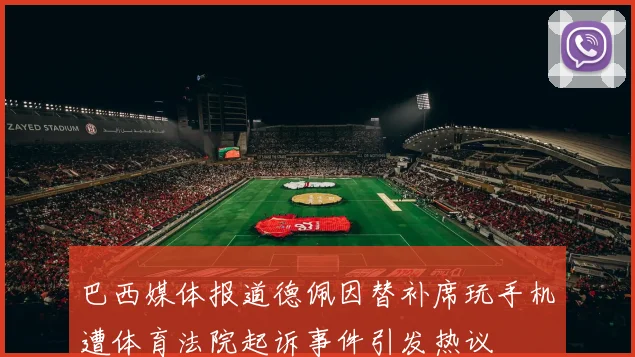 巴西媒体报道德佩因替补席玩手机遭体育法院起诉事件引发热议