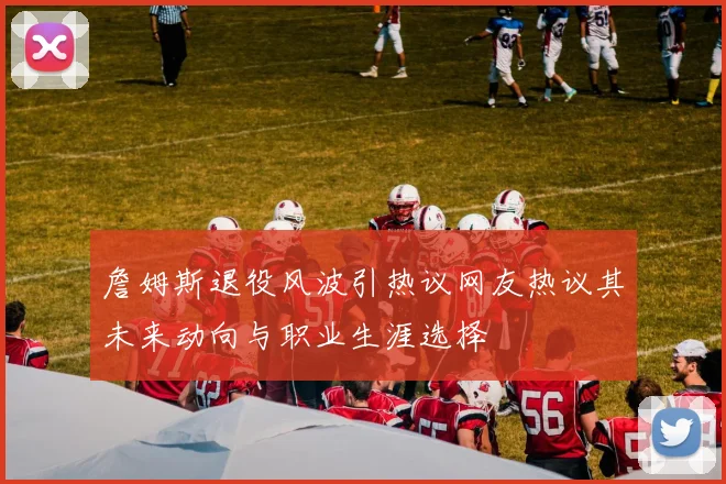 詹姆斯退役风波引热议网友热议其未来动向与职业生涯选择