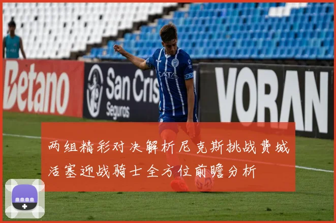 两组精彩对决解析尼克斯挑战费城活塞迎战骑士全方位前瞻分析