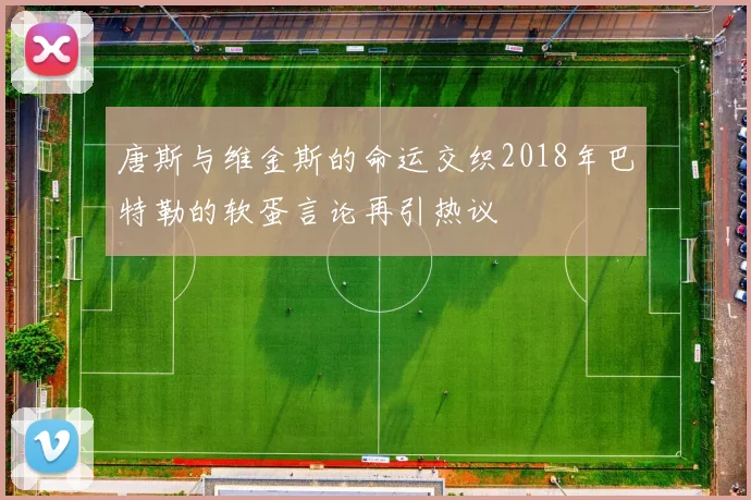 唐斯与维金斯的命运交织2018年巴特勒的软蛋言论再引热议