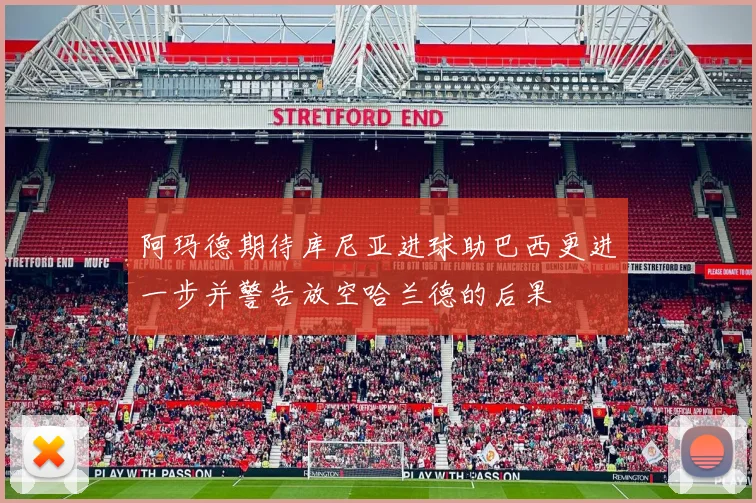 阿玛德期待库尼亚进球助巴西更进一步并警告放空哈兰德的后果