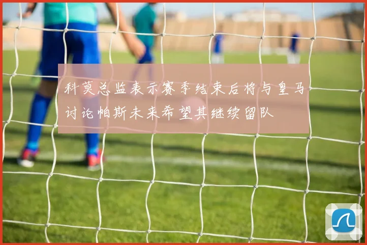 科莫总监表示赛季结束后将与皇马讨论帕斯未来希望其继续留队