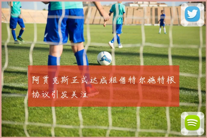 阿贾克斯正式达成租借特尔施特根协议引发关注