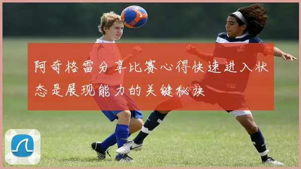 阿奇格雷分享比赛心得快速进入状态是展现能力的关键秘诀