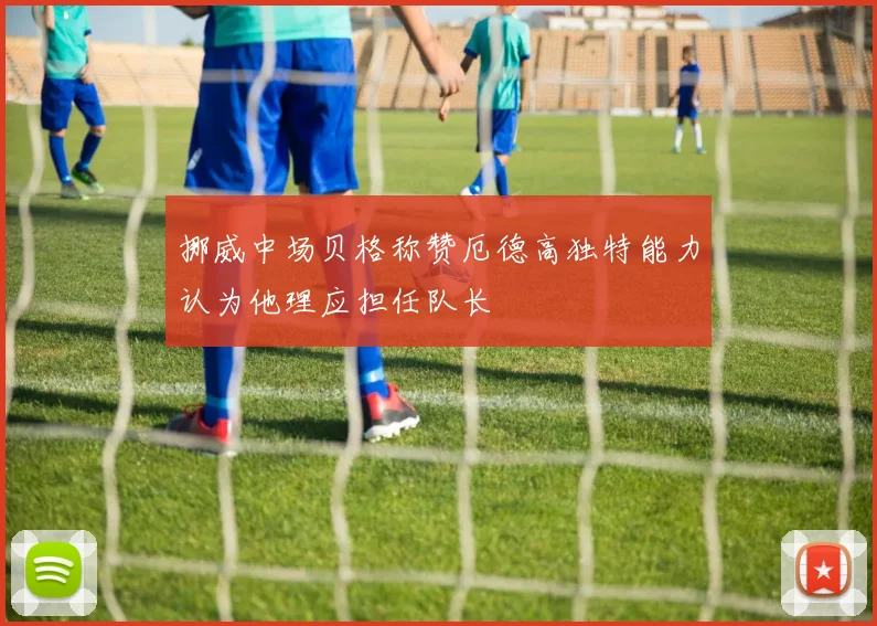 挪威中场贝格称赞厄德高独特能力认为他理应担任队长