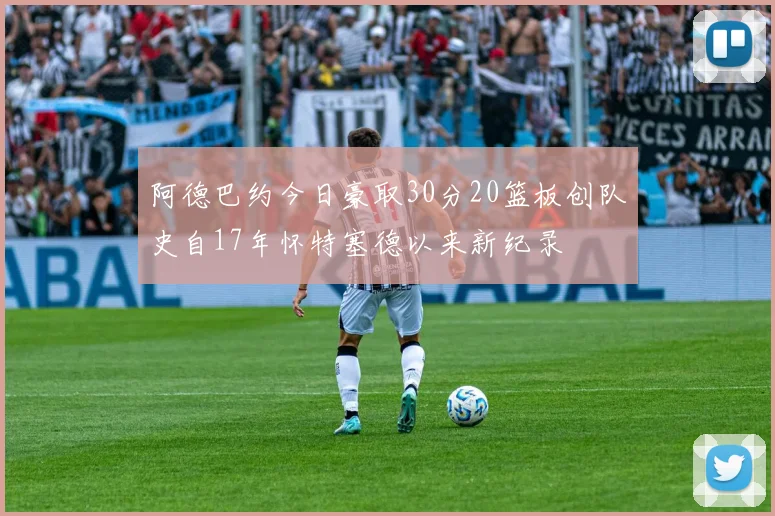 阿德巴约今日豪取30分20篮板创队史自17年怀特塞德以来新纪录