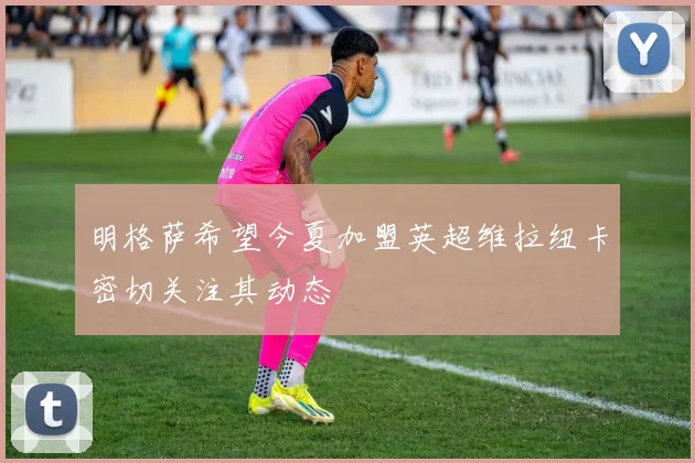 明格萨希望今夏加盟英超维拉纽卡密切关注其动态