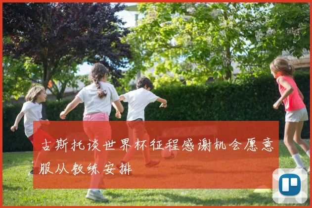 古斯托谈世界杯征程感谢机会愿意服从教练安排