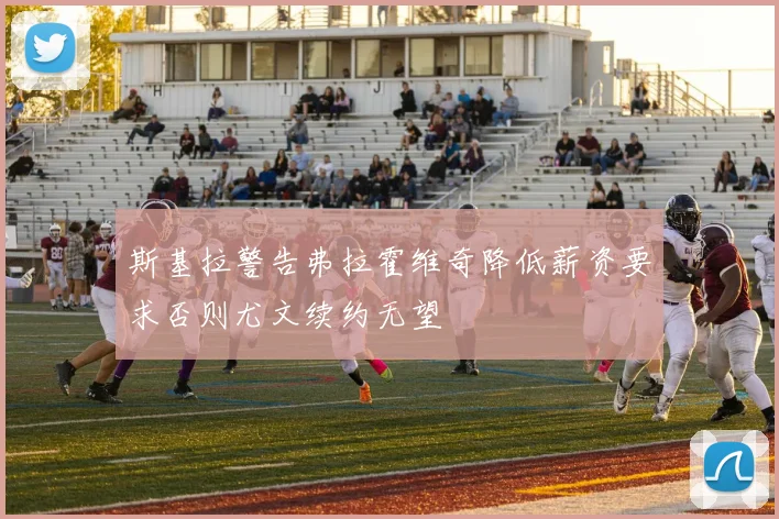 斯基拉警告弗拉霍维奇降低薪资要求否则尤文续约无望