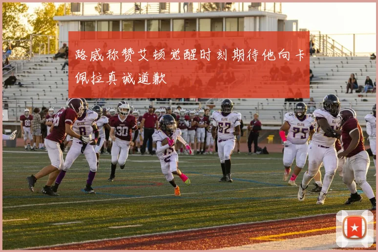 路威称赞艾顿觉醒时刻期待他向卡佩拉真诚道歉