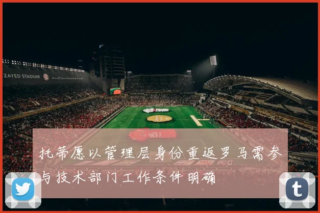 托蒂愿以管理层身份重返罗马需参与技术部门工作条件明确