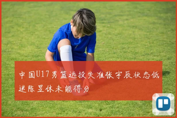 中国U17男篮远投失准张宇辰状态低迷陈昱休未能得分
