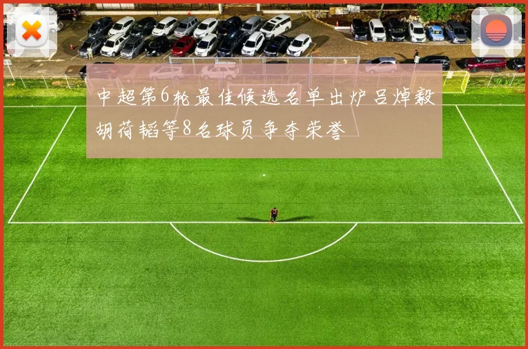 中超第6轮最佳候选名单出炉吕焯毅胡荷韬等8名球员争夺荣誉