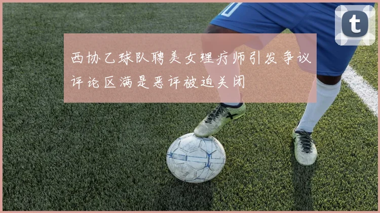 西协乙球队聘美女理疗师引发争议评论区满是恶评被迫关闭