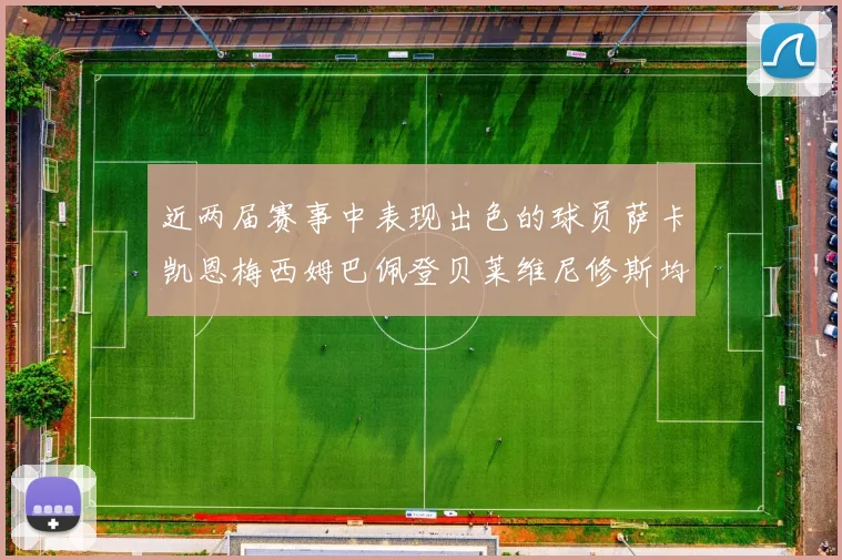 近两届赛事中表现出色的球员萨卡凯恩梅西姆巴佩登贝莱维尼修斯均有三球三助攻