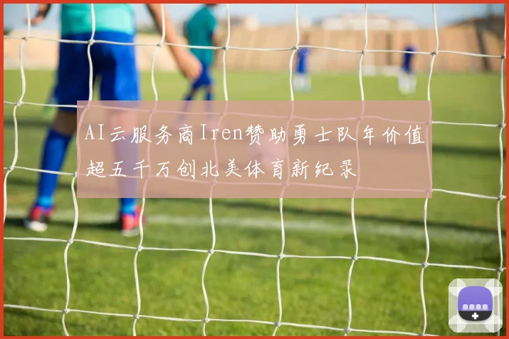 AI云服务商Iren赞助勇士队年价值超五千万创北美体育新纪录
