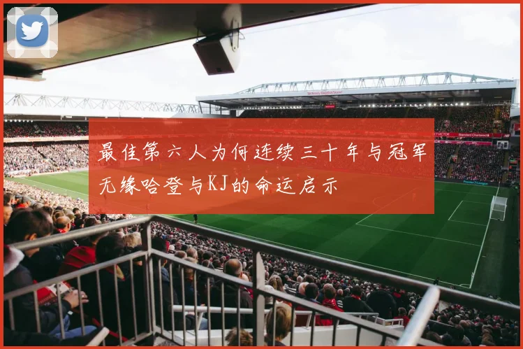 最佳第六人为何连续三十年与冠军无缘哈登与KJ的命运启示