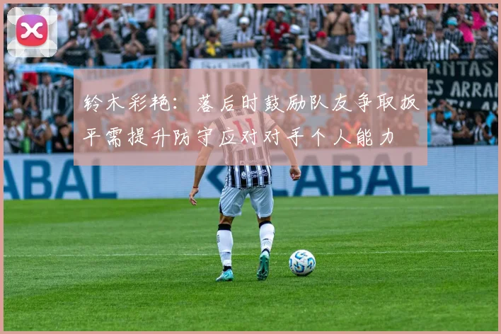 铃木彩艳：落后时鼓励队友争取扳平需提升防守应对对手个人能力
