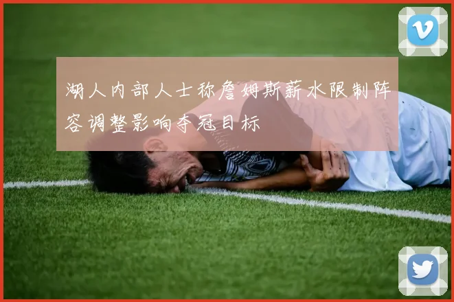 湖人内部人士称詹姆斯薪水限制阵容调整影响夺冠目标