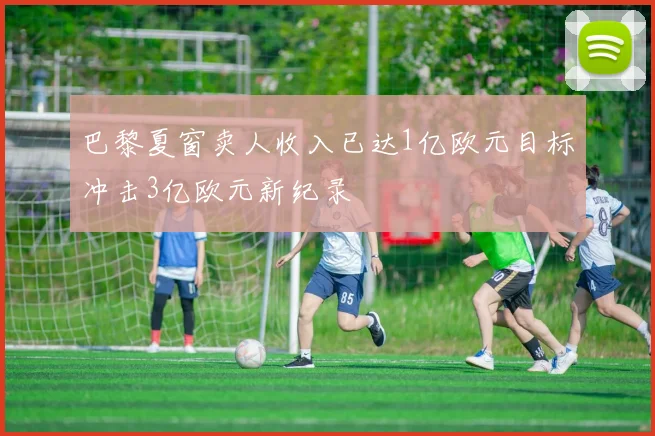 巴黎夏窗卖人收入已达1亿欧元目标冲击3亿欧元新纪录