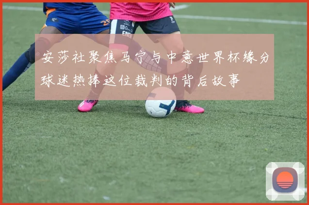安莎社聚焦马宁与中意世界杯缘分球迷热捧这位裁判的背后故事