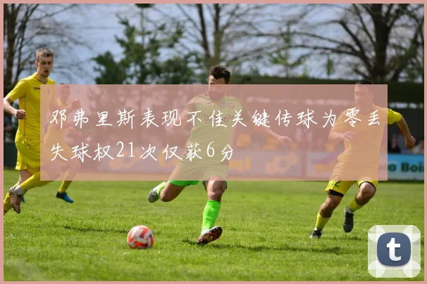 邓弗里斯表现不佳关键传球为零丢失球权21次仅获6分