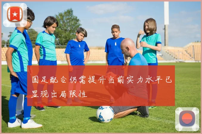 国足配合仍需提升当前实力水平已显现出局限性