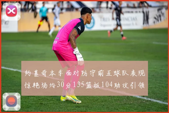 约基奇本季面对防守前五球队表现惊艳场均30分135篮板104助攻引领球队奋勇争先